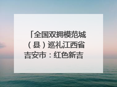 全国双拥模范城（县）巡礼江西省吉安市：红色新吉安 续写新荣光 奋力谱写新时代双拥工作新篇章